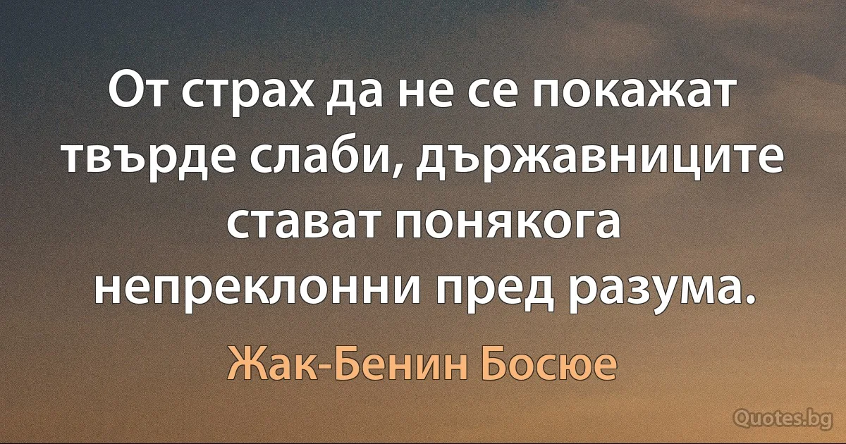 От страх да не се покажат твърде слаби, държавниците стават понякога непреклонни пред разума. (Жак-Бенин Босюе)