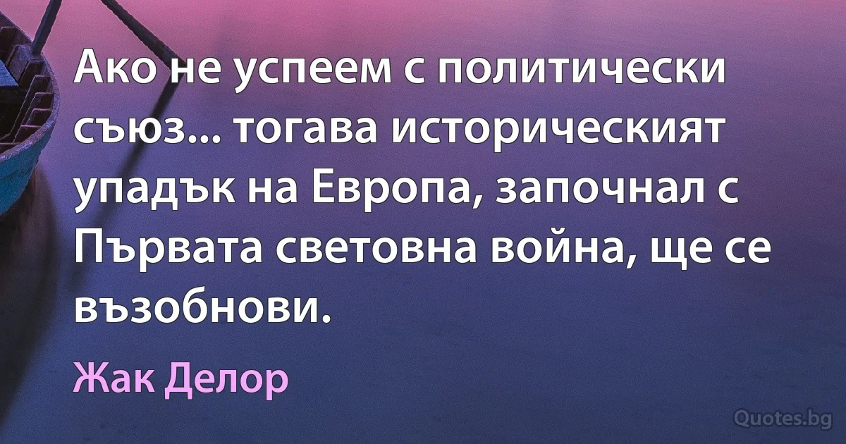 Ако не успеем с политически съюз... тогава историческият упадък на Европа, започнал с Първата световна война, ще се възобнови. (Жак Делор)