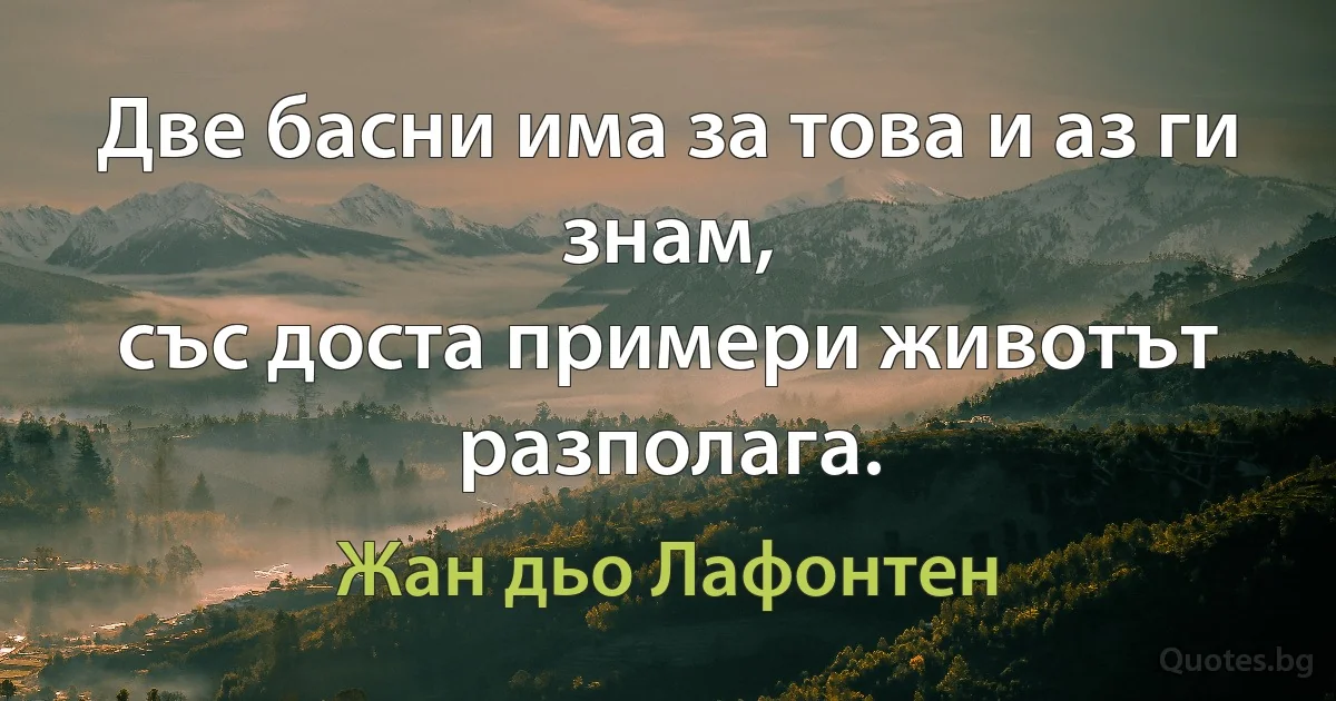 Две басни има за това и аз ги знам,
със доста примери животът разполага. (Жан дьо Лафонтен)