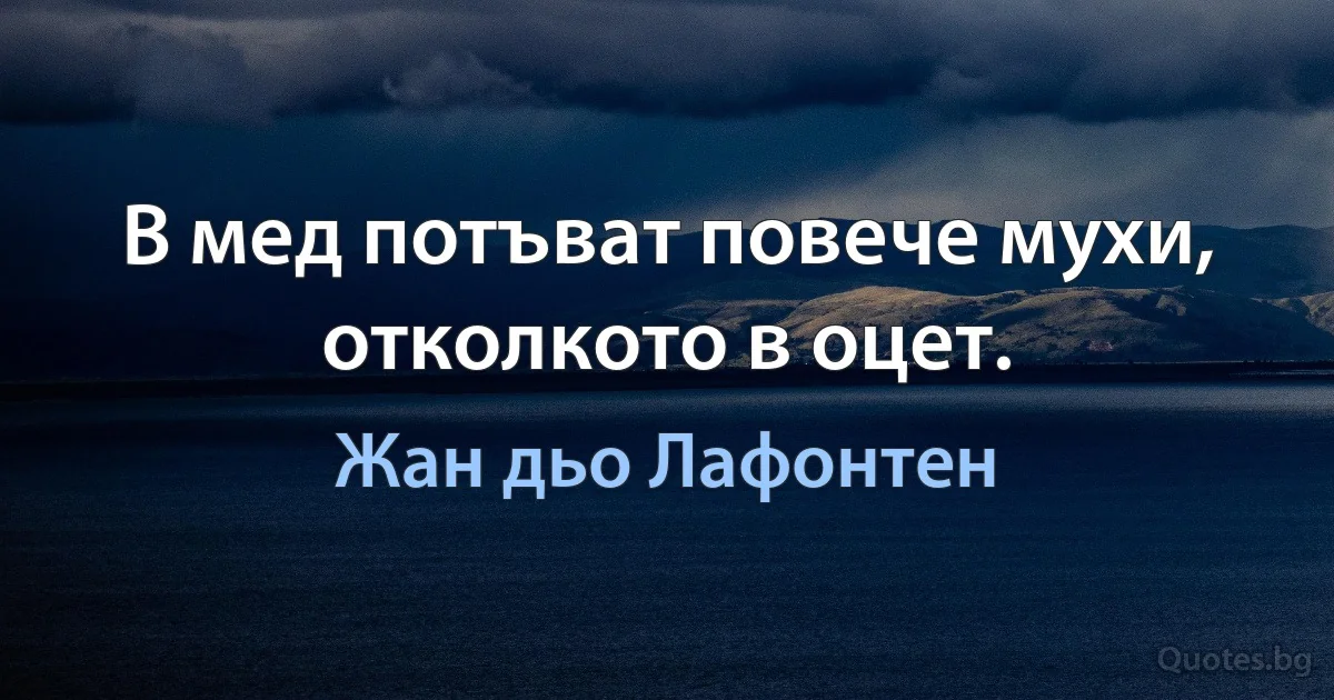 В мед потъват повече мухи, отколкото в оцет. (Жан дьо Лафонтен)