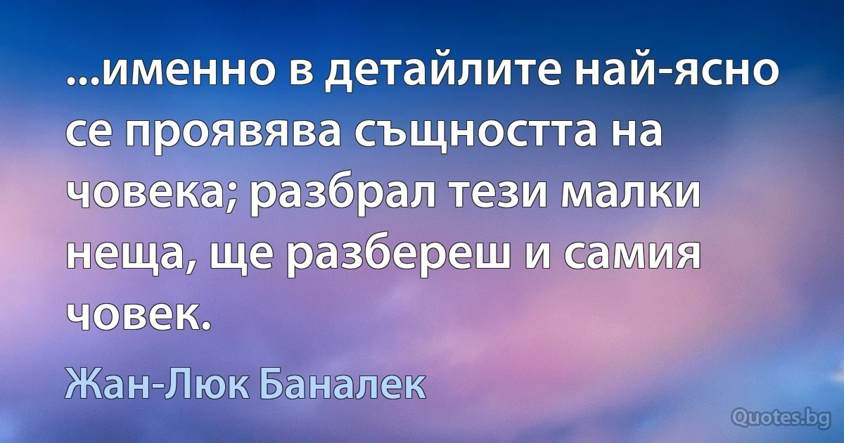 ...именно в детайлите най-ясно се проявява същността на човека; разбрал тези малки неща, ще разбереш и самия човек. (Жан-Люк Баналек)