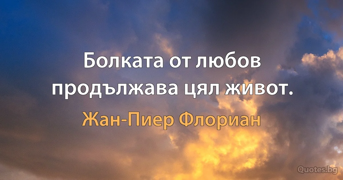 Болката от любов продължава цял живот. (Жан-Пиер Флориан)