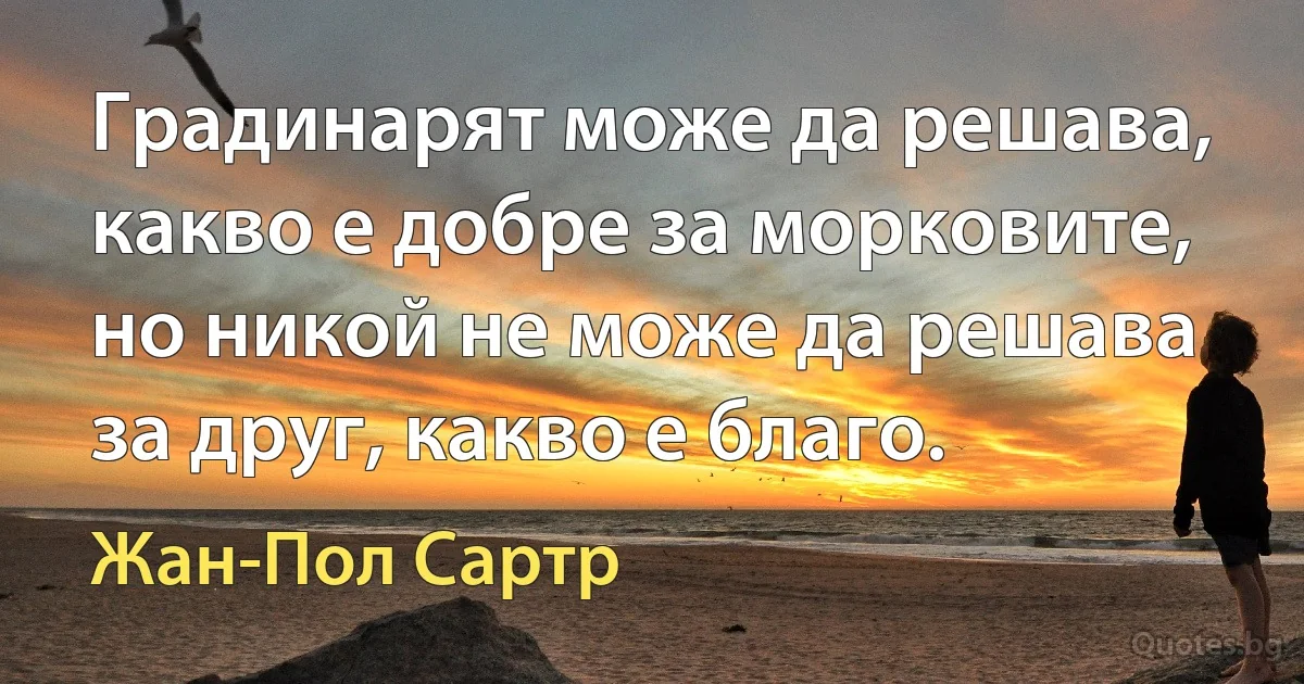 Градинарят може да решава, какво е добре за морковите, но никой не може да решава за друг, какво е благо. (Жан-Пол Сартр)