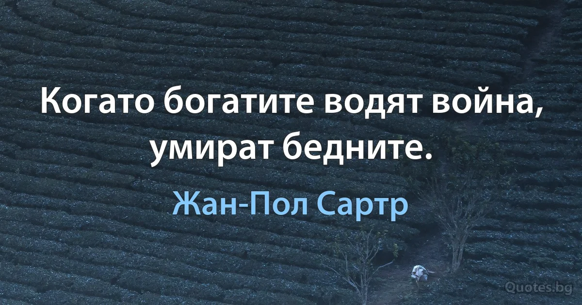 Когато богатите водят война, умират бедните. (Жан-Пол Сартр)