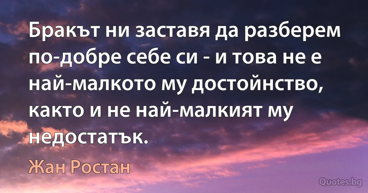 Бракът ни заставя да разберем по-добре себе си - и това не е най-малкото му достойнство, както и не най-малкият му недостатък. (Жан Ростан)