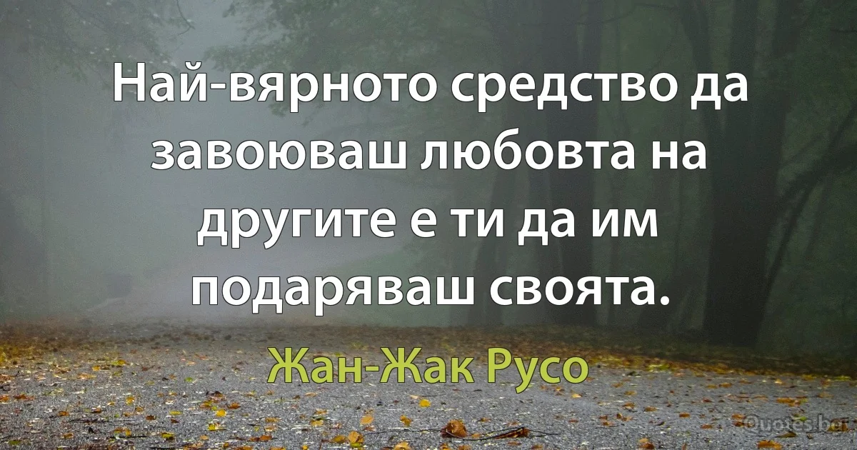 Най-вярното средство да завоюваш любовта на другите е ти да им подаряваш своята. (Жан-Жак Русо)