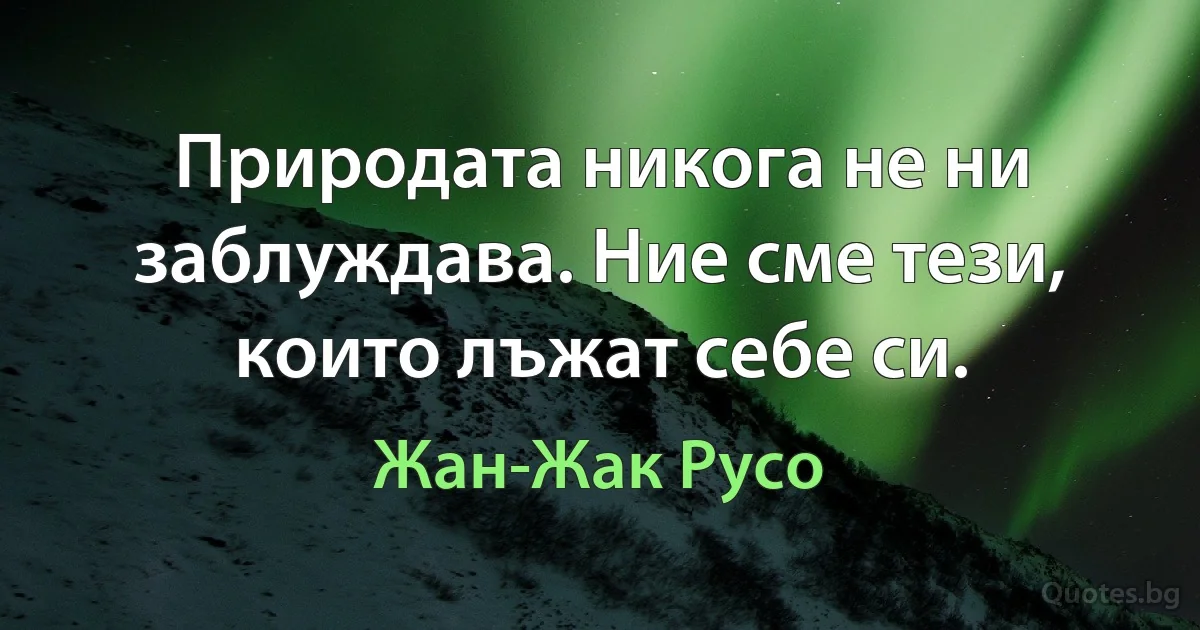 Природата никога не ни заблуждава. Ние сме тези, които лъжат себе си. (Жан-Жак Русо)