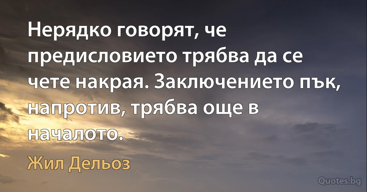 Нерядко говорят, че предисловието трябва да се чете накрая. Заключението пък, напротив, трябва още в началото. (Жил Дельоз)