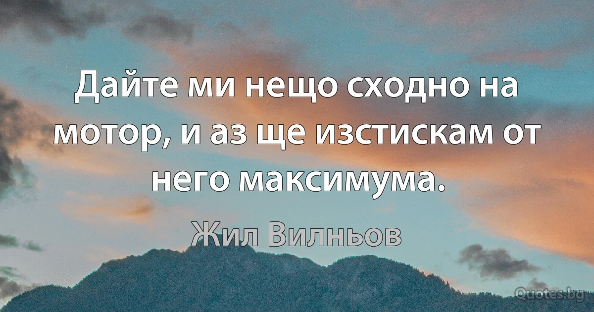 Дайте ми нещо сходно на мотор, и аз ще изстискам от него максимума. (Жил Вилньов)