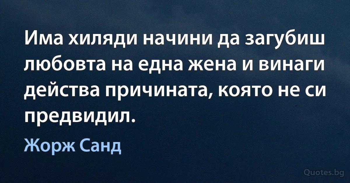 Има хиляди начини да загубиш любовта на една жена и винаги действа причината, която не си предвидил. (Жорж Санд)