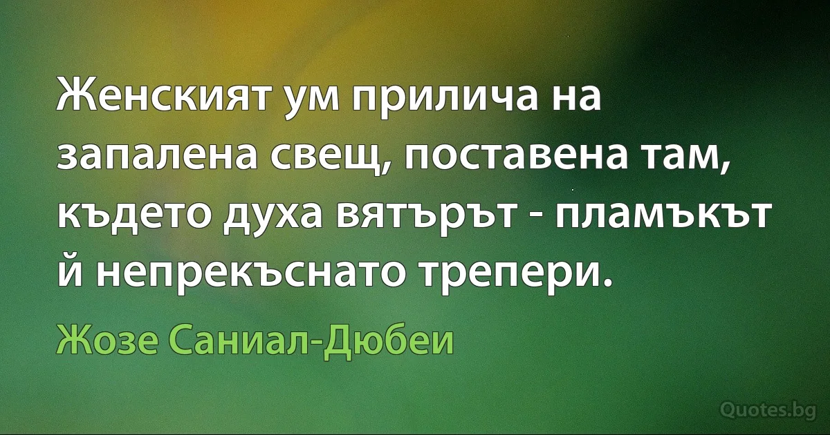 Женският ум прилича на запалена свещ, поставена там, където духа вятърът - пламъкът й непрекъснато трепери. (Жозе Саниал-Дюбеи)