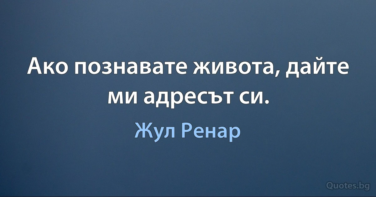 Ако познавате живота, дайте ми адресът си. (Жул Ренар)