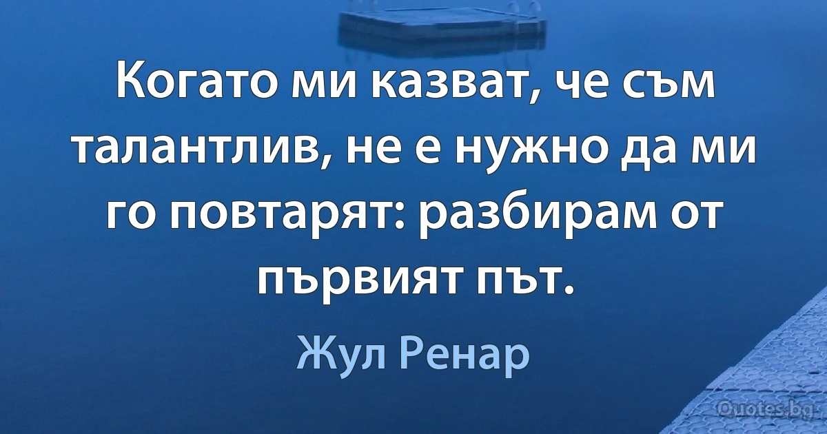 Когато ми казват, че съм талантлив, не е нужно да ми го повтарят: разбирам от първият път. (Жул Ренар)