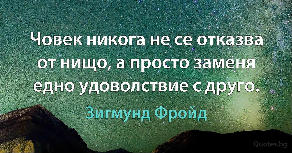 Човек никога не се отказва от нищо, а просто заменя едно удоволствие с друго. (Зигмунд Фройд)