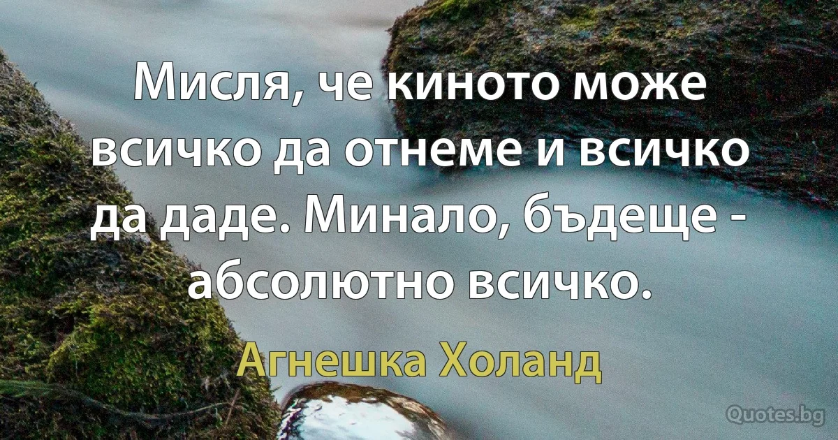 Мисля, че киното може всичко да отнеме и всичко да даде. Минало, бъдеще - абсолютно всичко. (Агнешка Холанд)