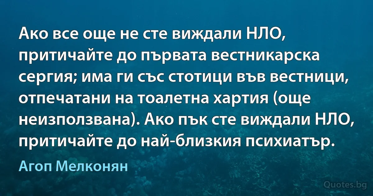 Ако все още не сте виждали НЛО, притичайте до първата вестникарска сергия; има ги със стотици във вестници, отпечатани на тоалетна хартия (още неизползвана). Ако пък сте виждали НЛО, притичайте до най-близкия психиатър. (Агоп Мелконян)