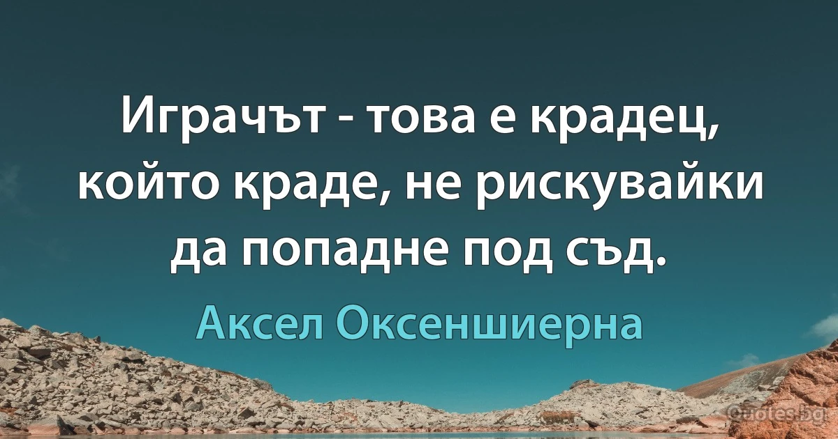 Играчът - това е крадец, който краде, не рискувайки да попадне под съд. (Аксел Оксеншиерна)