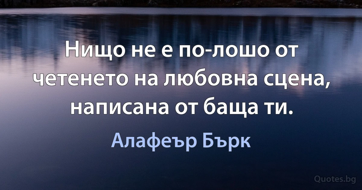 Нищо не е по-лошо от четенето на любовна сцена, написана от баща ти. (Алафеър Бърк)