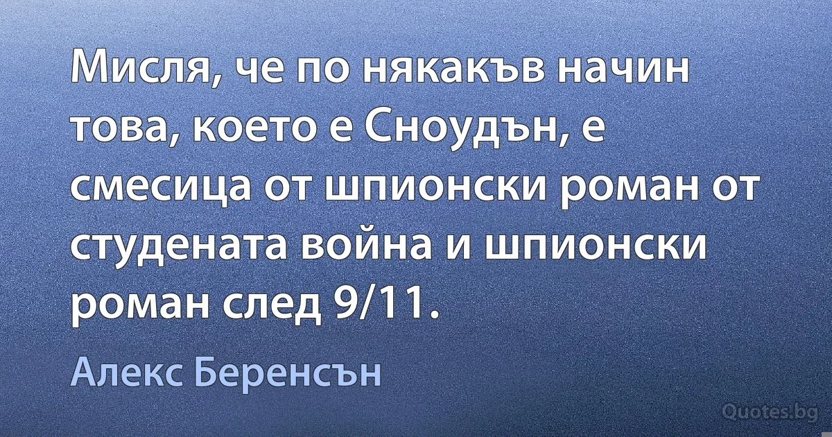 Мисля, че по някакъв начин това, което е Сноудън, е смесица от шпионски роман от студената война и шпионски роман след 9/11. (Алекс Беренсън)