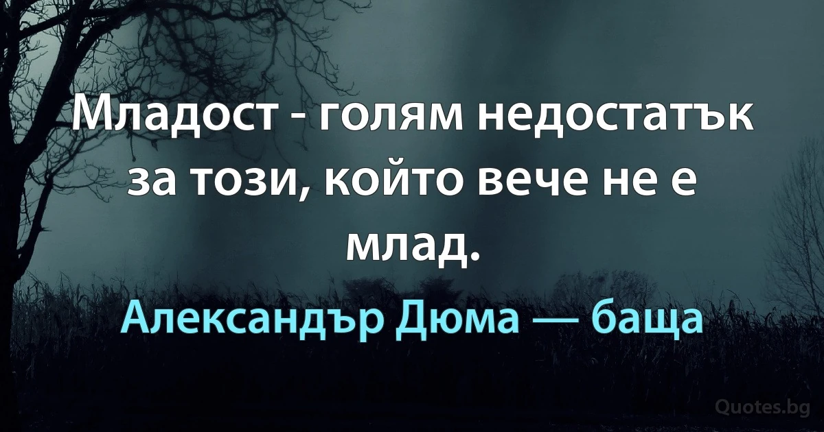 Младост - голям недостатък за този, който вече не е млад. (Александър Дюма — баща)