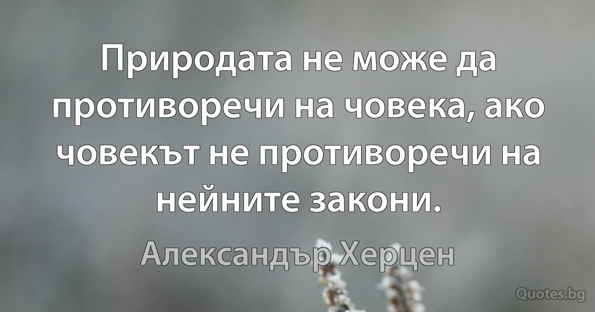 Природата не може да противоречи на човека, ако човекът не противоречи на нейните закони. (Александър Херцен)