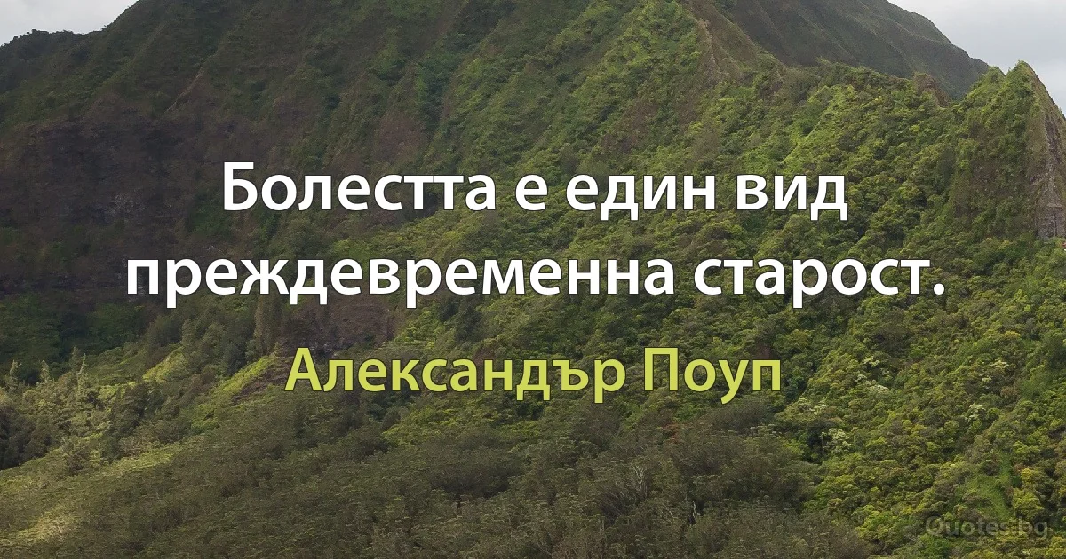 Болестта е един вид преждевременна старост. (Александър Поуп)