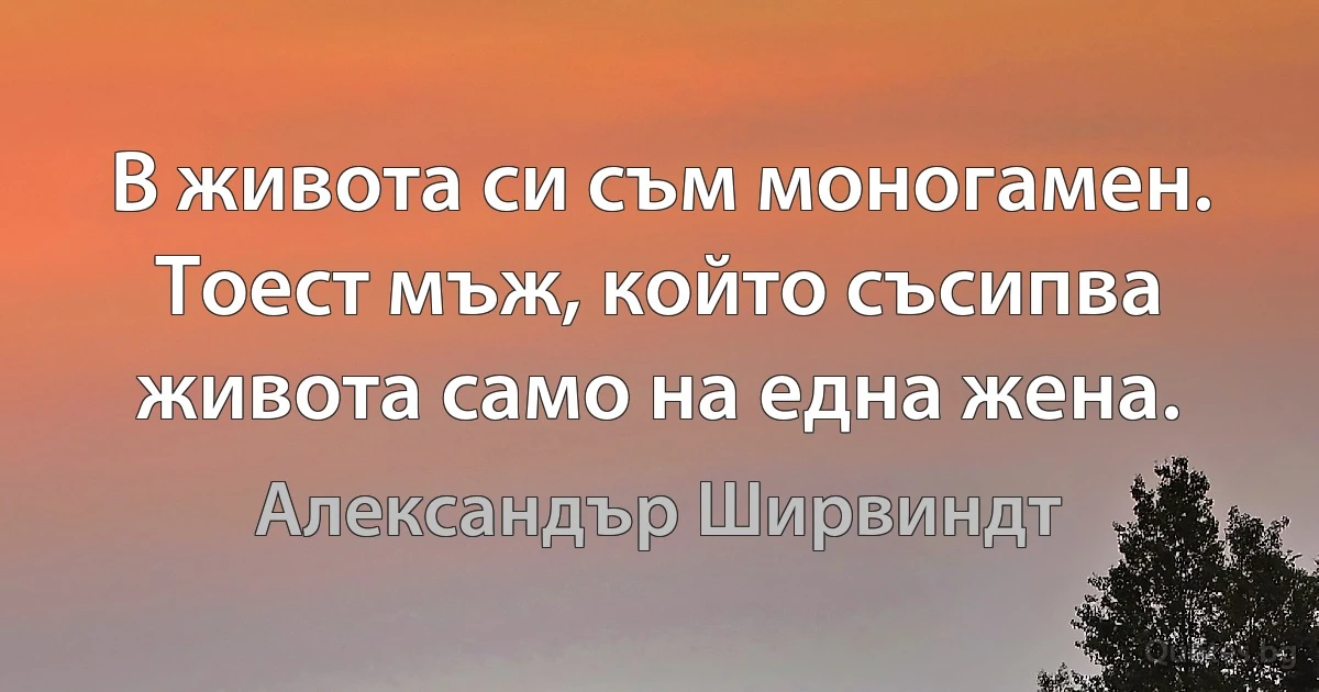 В живота си съм моногамен. Тоест мъж, който съсипва живота само на една жена. (Александър Ширвиндт)