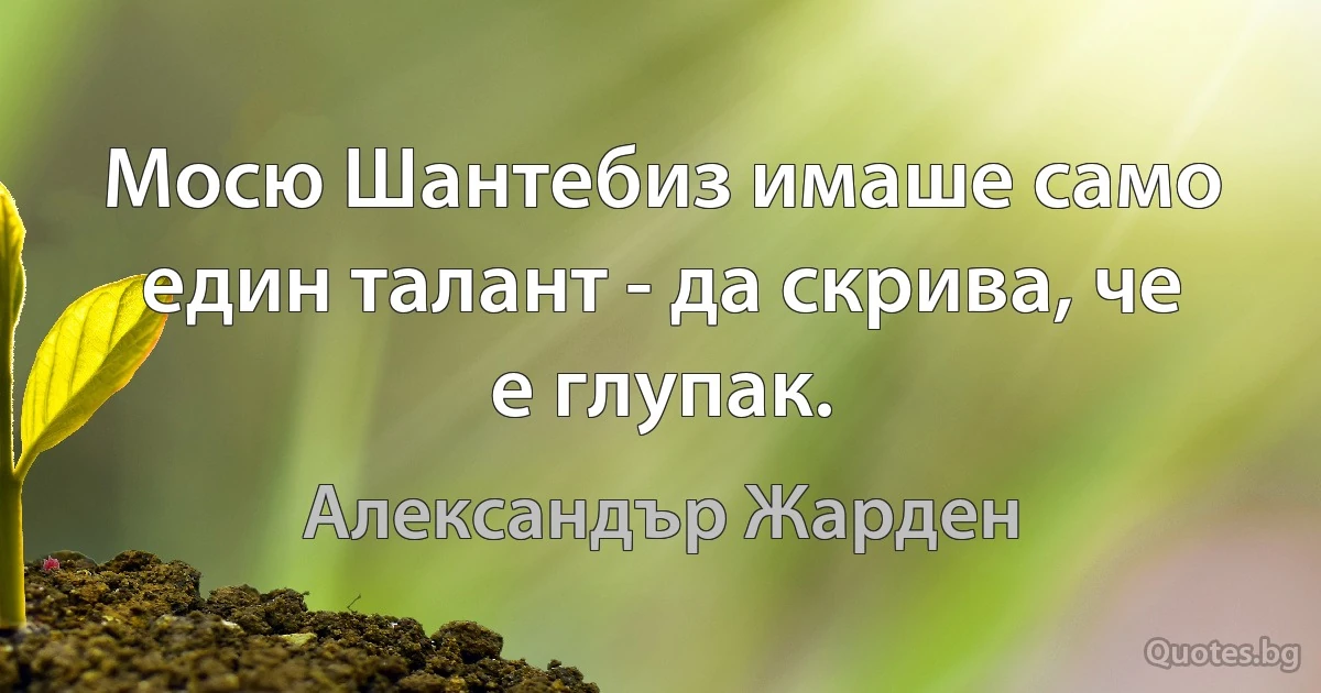 Мосю Шантебиз имаше само един талант - да скрива, че е глупак. (Александър Жарден)