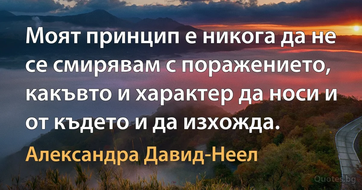 Моят принцип е никога да не се смирявам с поражението, какъвто и характер да носи и от където и да изхожда. (Александра Давид-Неел)