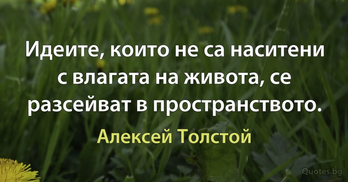 Идеите, които не са наситени с влагата на живота, се разсейват в пространството. (Алексей Толстой)