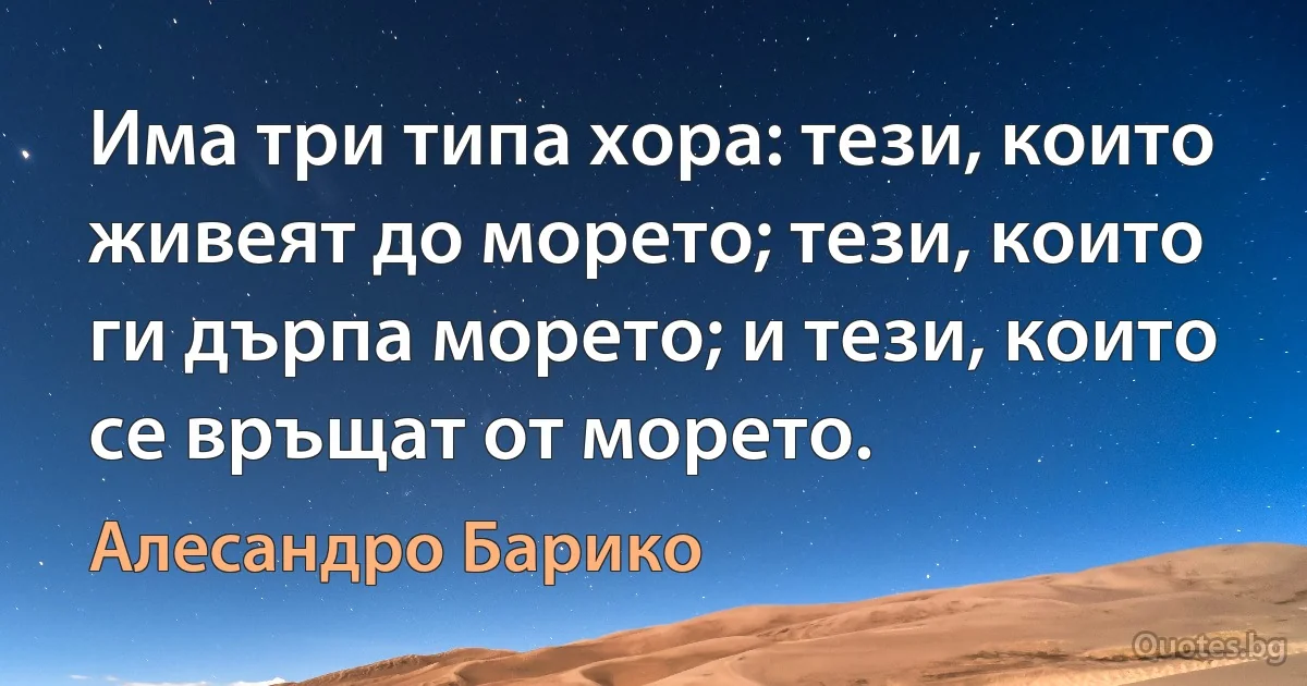 Има три типа хора: тези, които живеят до морето; тези, които ги дърпа морето; и тези, които се връщат от морето. (Алесандро Барико)