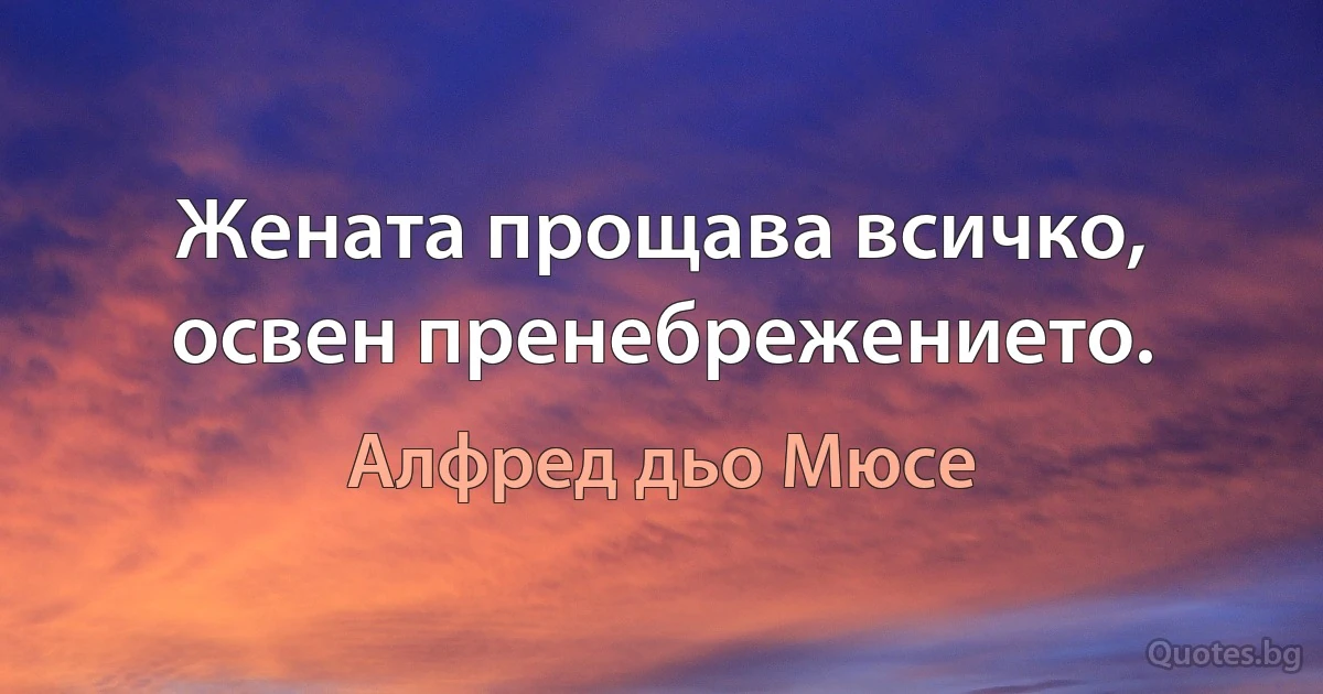 Жената прощава всичко, освен пренебрежението. (Алфред дьо Мюсе)