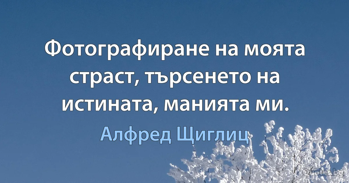 Фотографиране на моята страст, търсенето на истината, манията ми. (Алфред Щиглиц)