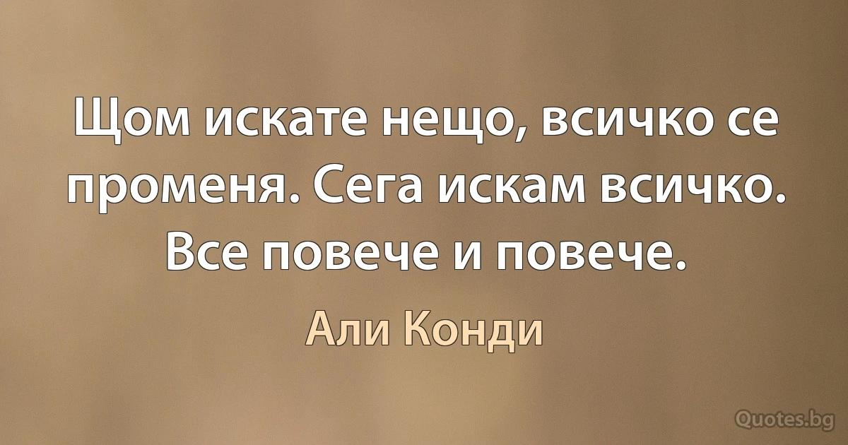 Щом искате нещо, всичко се променя. Сега искам всичко. Все повече и повече. (Али Конди)