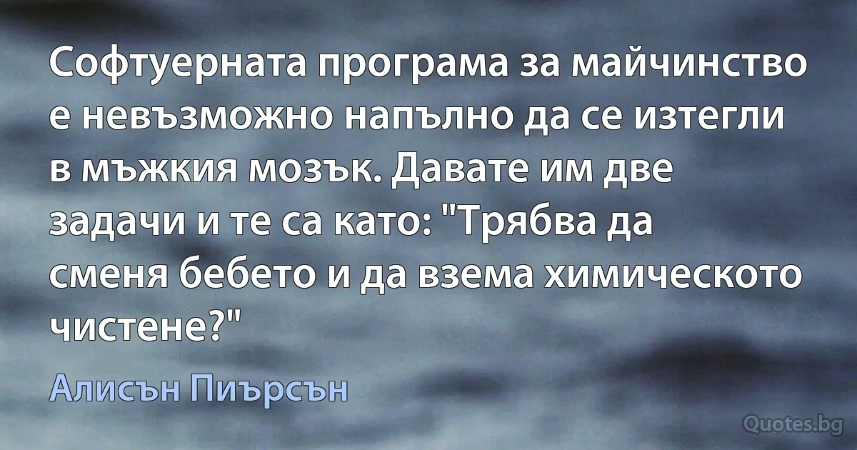 Софтуерната програма за майчинство е невъзможно напълно да се изтегли в мъжкия мозък. Давате им две задачи и те са като: "Трябва да сменя бебето и да взема химическото чистене?" (Алисън Пиърсън)