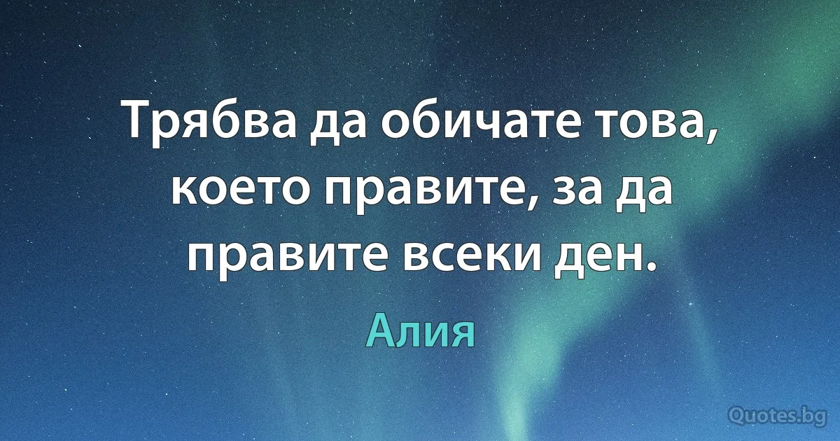 Трябва да обичате това, което правите, за да правите всеки ден. (Алия)