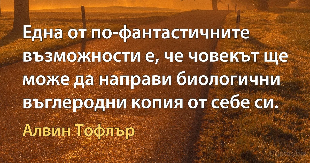 Една от по-фантастичните възможности е, че човекът ще може да направи биологични въглеродни копия от себе си. (Алвин Тофлър)