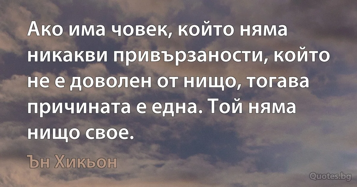 Ако има човек, който няма никакви привързаности, който не е доволен от нищо, тогава причината е една. Той няма нищо свое. (Ън Хикьон)