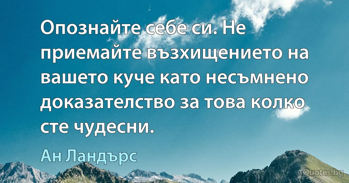 Опознайте себе си. Не приемайте възхищението на вашето куче като несъмнено доказателство за това колко сте чудесни. (Ан Ландърс)