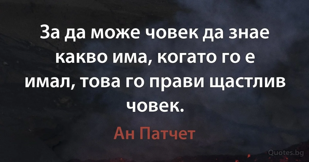 За да може човек да знае какво има, когато го е имал, това го прави щастлив човек. (Ан Патчет)