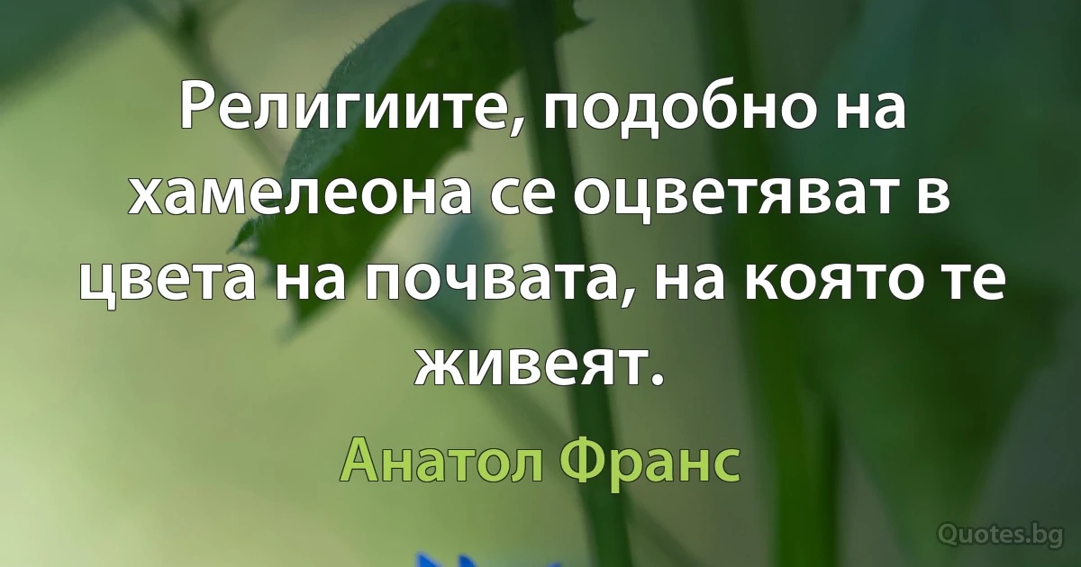 Религиите, подобно на хамелеона се оцветяват в цвета на почвата, на която те живеят. (Анатол Франс)