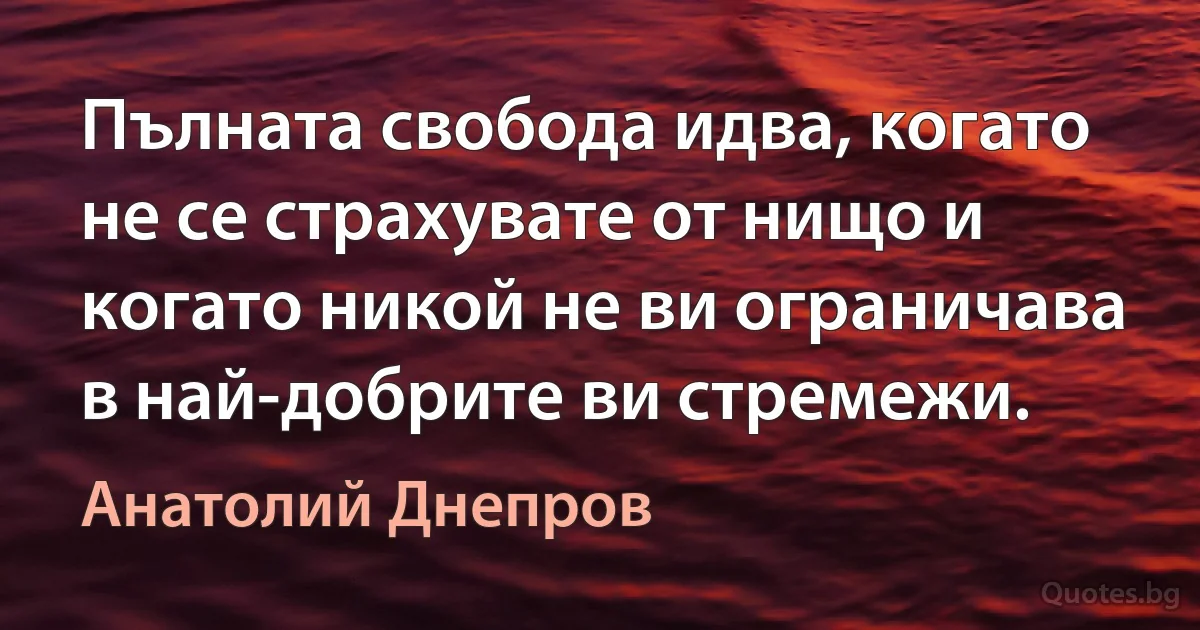 Пълната свобода идва, когато не се страхувате от нищо и когато никой не ви ограничава в най-добрите ви стремежи. (Анатолий Днепров)