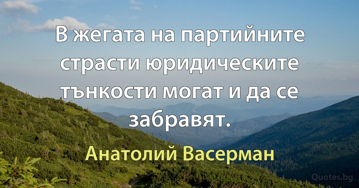 В жегата на партийните страсти юридическите тънкости могат и да се забравят. (Анатолий Васерман)