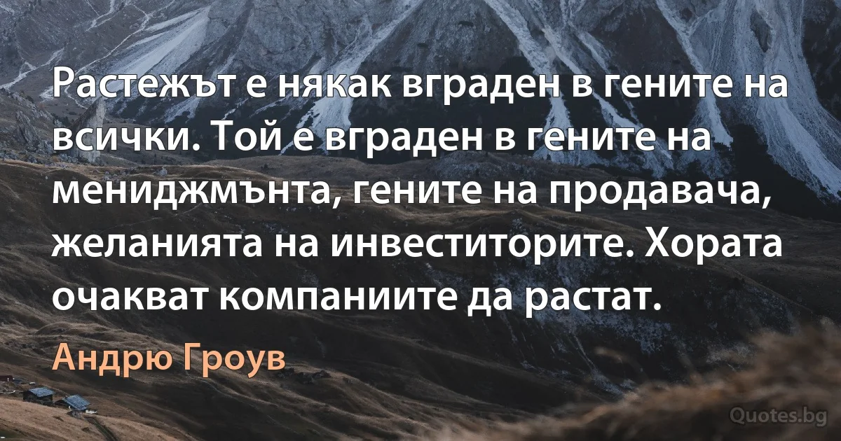 Растежът е някак вграден в гените на всички. Той е вграден в гените на мениджмънта, гените на продавача, желанията на инвеститорите. Хората очакват компаниите да растат. (Андрю Гроув)