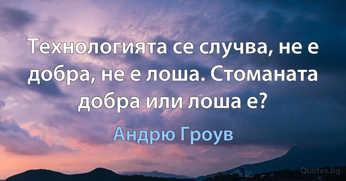 Технологията се случва, не е добра, не е лоша. Стоманата добра или лоша е? (Андрю Гроув)