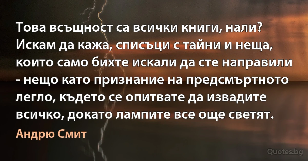 Това всъщност са всички книги, нали? Искам да кажа, списъци с тайни и неща, които само бихте искали да сте направили - нещо като признание на предсмъртното легло, където се опитвате да извадите всичко, докато лампите все още светят. (Андрю Смит)