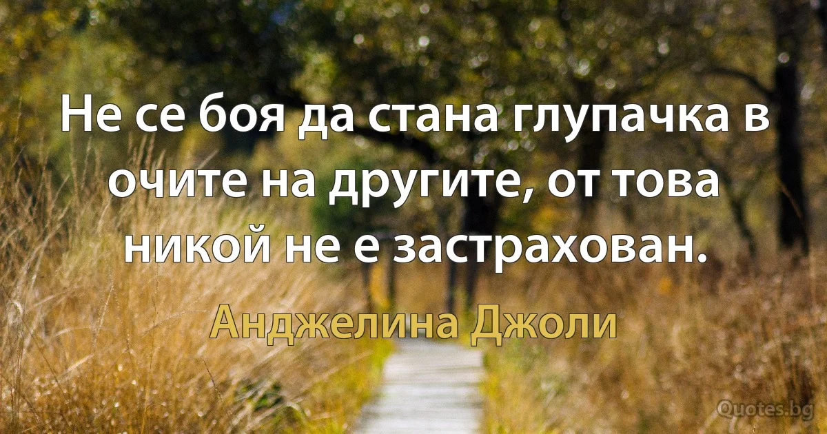 Не се боя да стана глупачка в очите на другите, от това никой не е застрахован. (Анджелина Джоли)