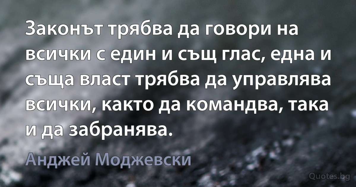 Законът трябва да говори на всички с един и същ глас, една и съща власт трябва да управлява всички, както да командва, така и да забранява. (Анджей Моджевски)