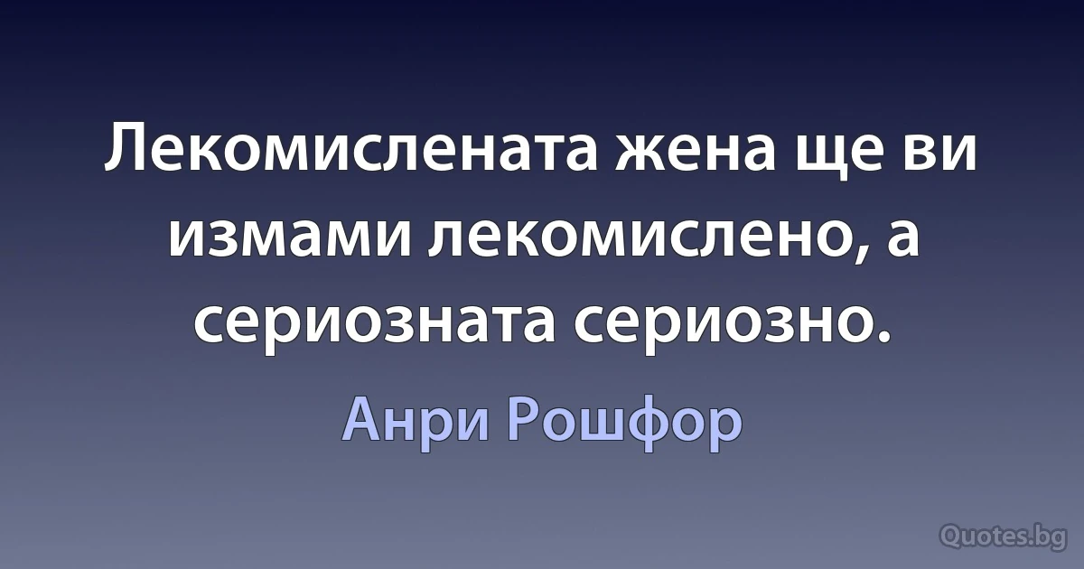 Лекомислената жена ще ви измами лекомислено, а сериозната сериозно. (Анри Рошфор)