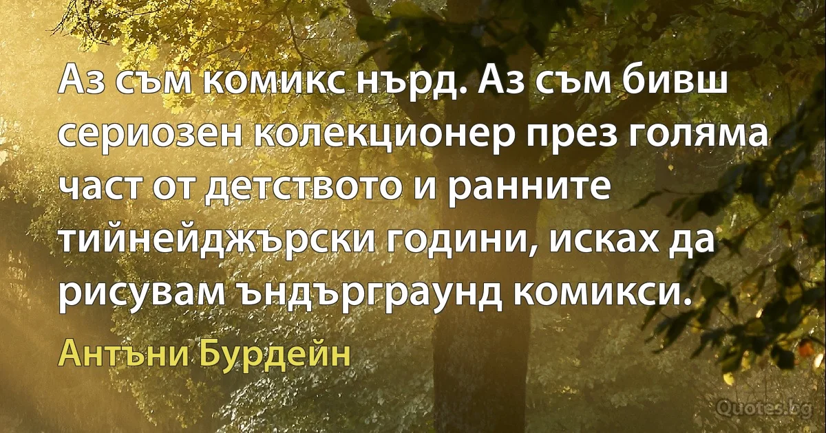 Аз съм комикс нърд. Аз съм бивш сериозен колекционер през голяма част от детството и ранните тийнейджърски години, исках да рисувам ъндърграунд комикси. (Антъни Бурдейн)